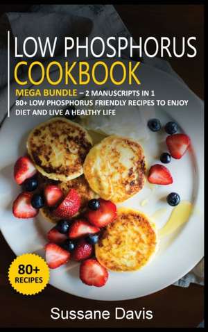 Low Phosphorus Cookbook: MEGA BUNDLE - 2 Manuscripts in 1 - 80+ Low Phosphorus - friendly recipes to enjoy diet and live a healthy life de Sussane Davis