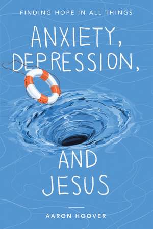 Anxiety, Depression, and Jesus: Finding Hope in All Things de Aaron Hoover