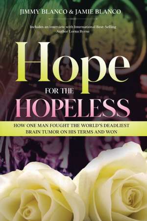 Hope for the Hopeless: How One Man Fought the World's Deadliest Brain Tumor on His Terms and Won de Jimmy Blanco