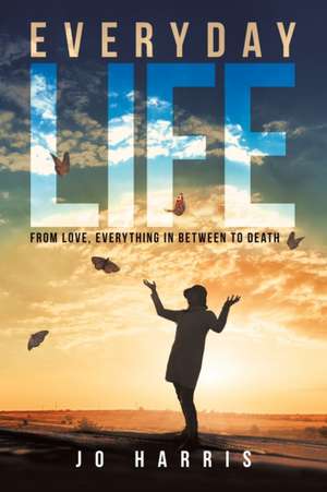 Everyday Life: From Love, Everything in Between to Death de Jo Harris