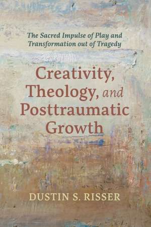 Creativity, Theology, and Posttraumatic Growth de Dustin S. Risser