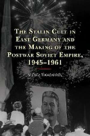 The Stalin Cult in East Germany and the Making of the Postwar Soviet Empire, 1945-1961 de Alexey Tikhomirov