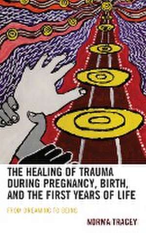 The Healing of Trauma during Pregnancy, Birth, and the First Years of Life de Norma Tracey