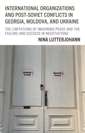 International Organizations and Post-Soviet Conflicts in Georgia, Moldova, and Ukraine de Nina Lutterjohann