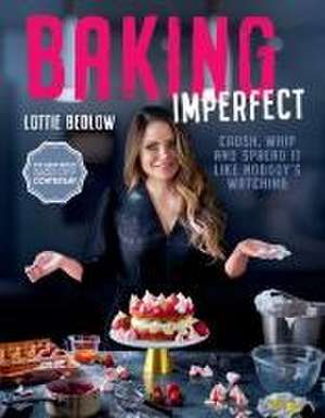 Baking Imperfect: Crush, Whip and Spread It Like Nobody's Watching de Lottie Bedlow