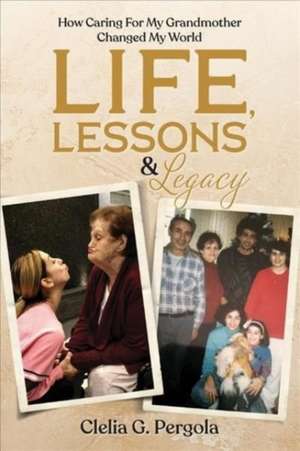 Life, Lessons & Legacy: How Caring for My Grandmother Changed My World de Clelia G. Pergola