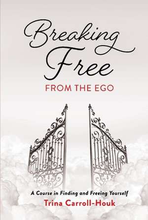 Breaking Free from the Ego: A Course in Finding and Freeing Yourself de Trina Carroll-Houk