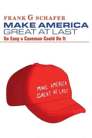 Make America Great at Last: So Easy a Caveman Could Do It de Frank G. Schafer