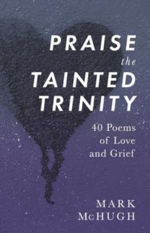 Praise the Tainted Trinity: 40 Poems of Love and Grief de Mark McHugh