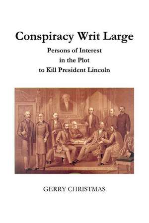 Conspiracy Writ Large: Persons of Interest in the Plot to Kill President Lincoln de Gerry Christmas