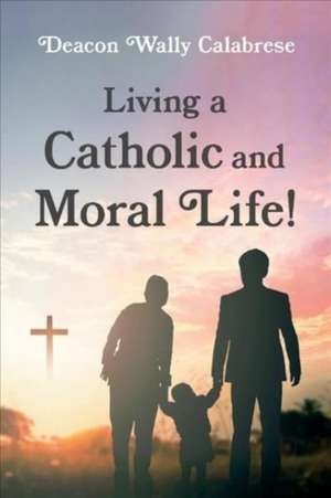 Living a Catholic and Moral Life! de Deacon Wally Calabrese