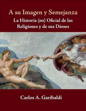 A su Imagen y Semejanza: La Historia (no) Oficial de los Dioses y de sus Religiones de Carlos Garibaldi