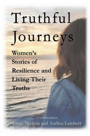 Truthful Journeys: Women's Stories of Resilience and Living Their Truths de Laura Nielson