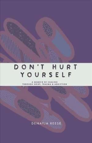 Don't Hurt Yourself: A Memoir Of Healing Through Grief, Trauma & Addiction de Denayja Reese