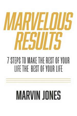 Marvelous Results: 7 Steps to Make the Rest of Your Life the Best of Your Life de Marvin Jones