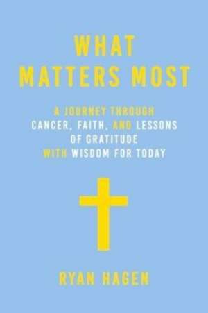 What Matters Most: A Journey through Cancer, Faith, and Lessons of Gratitude and Wisdom for Today de Ryan Hagen