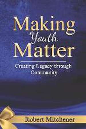 Making Youth Matter: Creating Legacy Through Community de Robert Mitchener