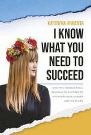 I Know What You Need To Succeed: How To Harness The 4 Seasons Of Success To Upgrade Your Career And Your Life de Kateryna Armenta