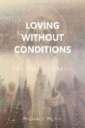 Loving Without Conditions: The Path of Christ de Benjamin G. Bigelow