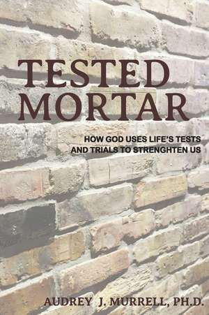 Tested Mortar: How God Uses Life's Tests and Trials to Strengthen Us de Audrey J. Murrell Ph. D.