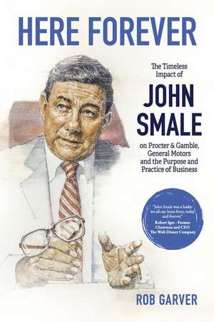 Here Forever: The Timeless Impact of John Smale on Procter & Gamble, General Motors and the Purpose and Practice of Business de Rob Garver