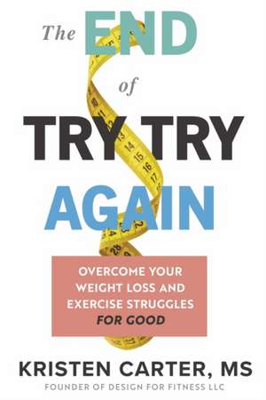 The End of Try Try Again: Overcome Your Weight Loss and Exercise Struggles for Good de Kristen Carter