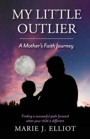 My Little Outlier - A Mother's Faith Journey: Finding a Successful Path Forward When Your Child Is Different de Marie J. Elliot