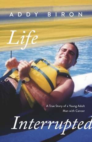 Life Interrupted: A True Story of a Young Adult Man with Cancer de Addy Biron