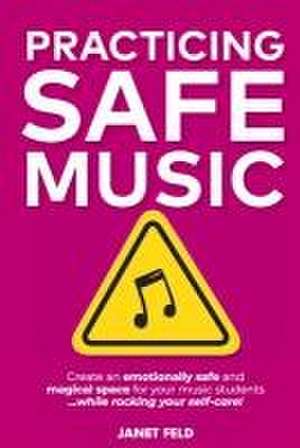 Practicing Safe Music: Create an Emotionally Safe and Magical Space for Your Music Students ...While Rocking Your Self-Care! de Janet Feld