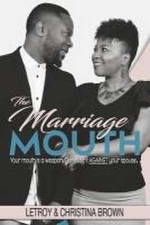 The Marriage Mouth: Your Mouth Is a Weapon. Don't Use It Against Your Spouse. de Letroy Brown