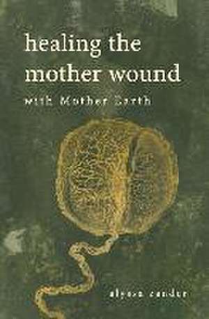 Healing the Mother Wound: With Mother Earth de Alyssa Zander