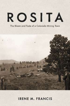 Rosita: The Bloom and Fade of a Colorado Mining Town de Irene M. Francis