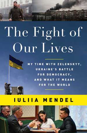 The Fight of Our Lives: My Time with Zelenskyy, Ukraine's Battle for Democracy, and What It Means for the World de Iuliia Mendel