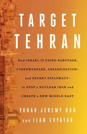 Target Tehran: How Israel Is Using Sabotage, Cyberwarfare, Assassination – and Secret Diplomacy – to Stop a Nuclear Iran and Create a New Middle East de Yonah Jeremy Bob