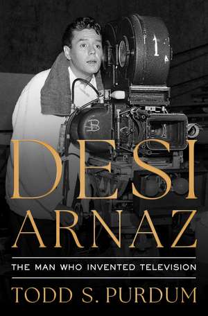 Desi Arnaz: The Man Who Invented Television de Todd S Purdum