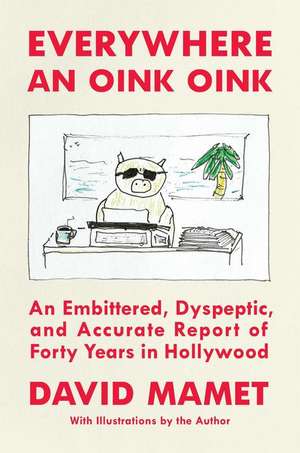 Everywhere an Oink Oink: An Embittered, Dyspeptic, and Accurate Report of Forty Years in Hollywood de David Mamet