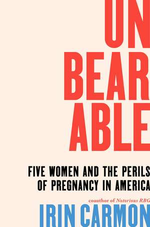 Unbearable: Five Women and the Perils of Pregnancy in America de Irin Carmon