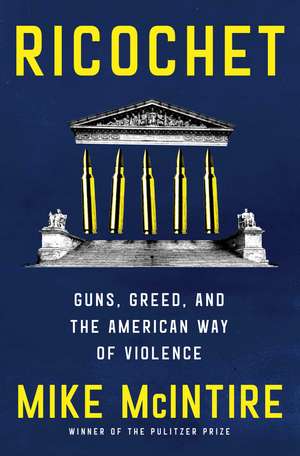 Ricochet: Guns, Greed, and the American Way of Violence de Mike McIntire