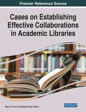 Cases on Establishing Effective Collaborations in Academic Libraries de Mary E. Piorun