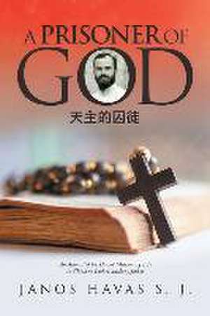 A Prisoner of God: An Account of Ft. Havas' Missionary Life in China as Told to Anthony Jaskot de János Havas S. J.