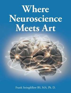 Where Neuroscience Meets Art de Frank Stringfellow Bs Ma Ph. D.