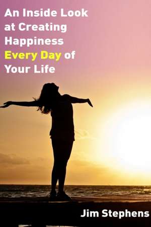 An Inside Look at Creating happiness Every Day of Your Life de Jim Stephens