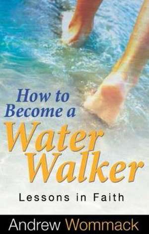 How to Become a Water Walker: Lessons in Faith de Andrew Wommack