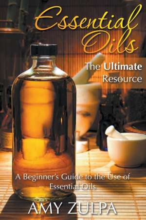 Essential Oils - The Ultimate Resource de Amy Zulpa