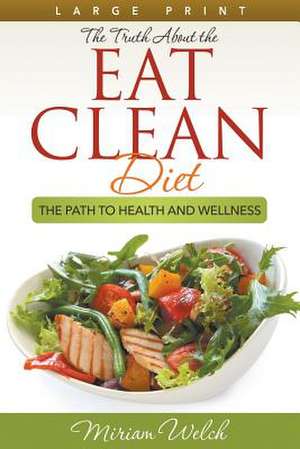 The Truth about the Eat Clean Diet: The Path to Health and Wellness de Miriam Welch