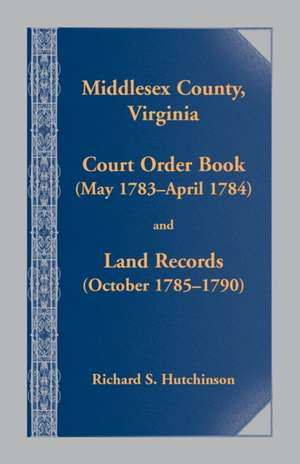 Middlesex County,Virginia Court Order Book (May 1783-April 1784) and Land Records (October 1785-1790) de Richard S. Hutchinson