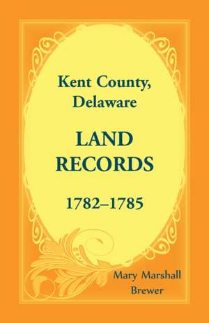 Kent County, Delaware Land Records, 1782-1785 de Mary Marshall Brewer