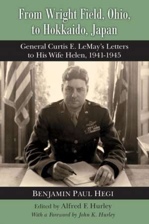 From Wright Field, Ohio, to Hokkaido, Japan: General Curtis E. Lemay's Letters to His Wife Helen, 1941-1945 de Benjamin Paul Hegi