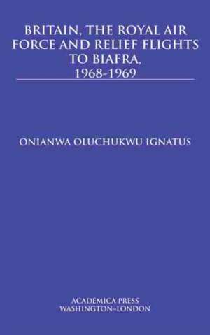 Britain, the Royal Air Force and Relief Flights to Biafra, 1968-1969 de Onianwa Oluchukwu Ignatus