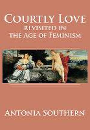 Courtly Love Revisited in the Age of Feminism de Antonia Southern